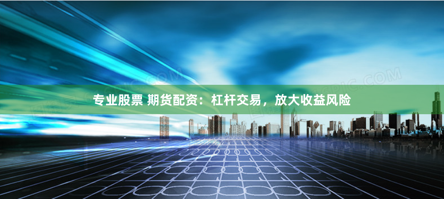 专业股票 期货配资：杠杆交易，放大收益风险