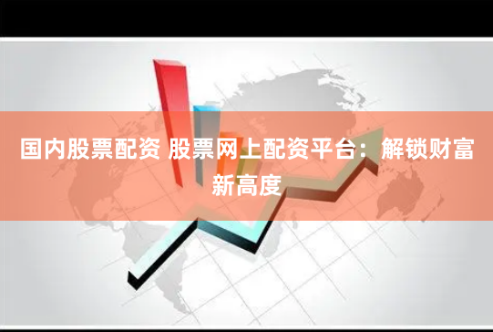 国内股票配资 股票网上配资平台：解锁财富新高度