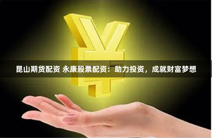 昆山期货配资 永康股票配资：助力投资，成就财富梦想