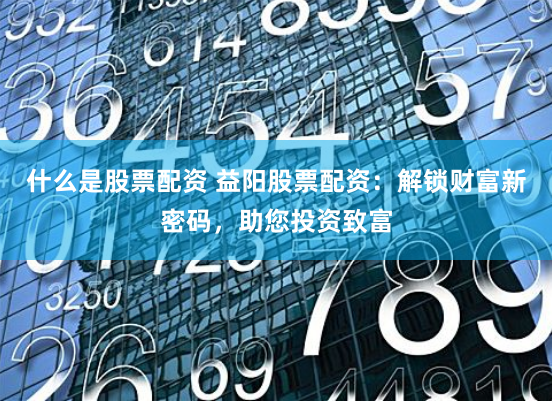 什么是股票配资 益阳股票配资：解锁财富新密码，助您投资致富