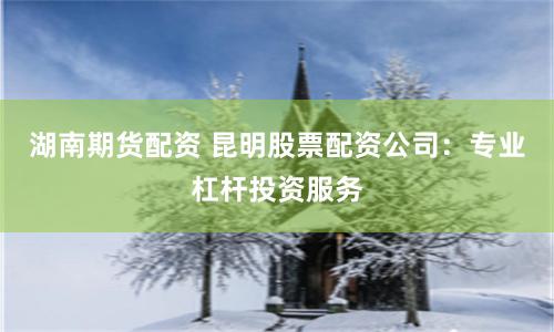 湖南期货配资 昆明股票配资公司：专业杠杆投资服务