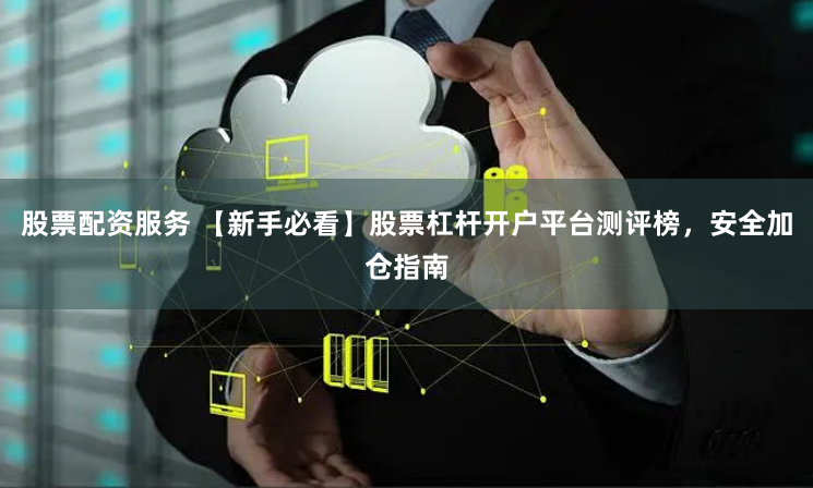 股票配资服务 【新手必看】股票杠杆开户平台测评榜，安全加仓指南
