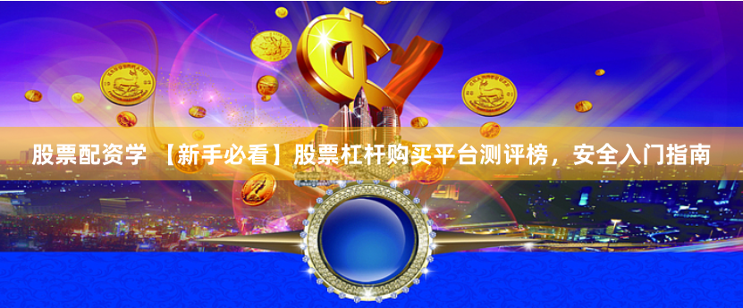 股票配资学 【新手必看】股票杠杆购买平台测评榜，安全入门指南