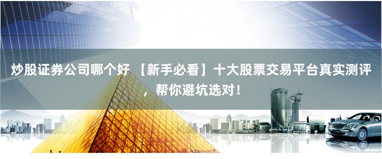炒股证券公司哪个好 【新手必看】十大股票交易平台真实测评，帮你避坑选对！