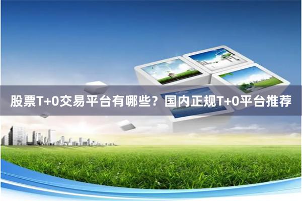 股票T+0交易平台有哪些？国内正规T+0平台推荐