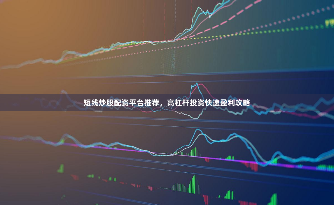 短线炒股配资平台推荐，高杠杆投资快速盈利攻略