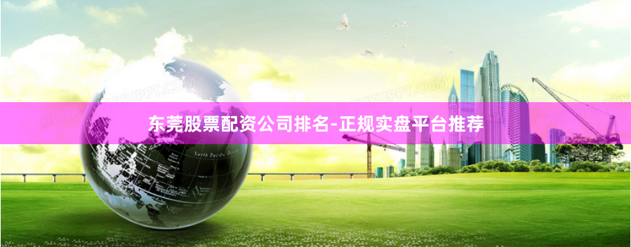 东莞股票配资公司排名-正规实盘平台推荐