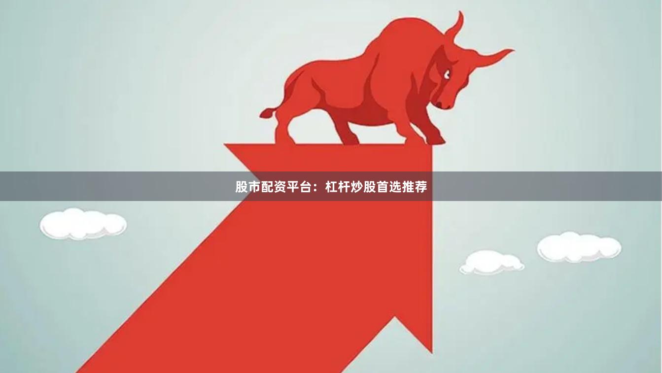 股市配资平台：杠杆炒股首选推荐