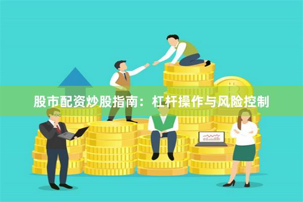 股市配资炒股指南:杠杆操作与风险控制