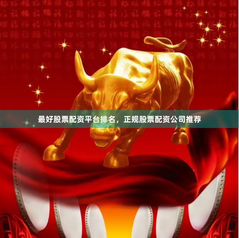 最好股票配资平台排名，正规股票配资公司推荐