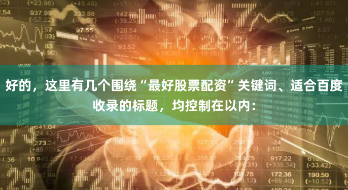 好的，这里有几个围绕“最好股票配资”关键词、适合百度收录的标题，均控制在以内：