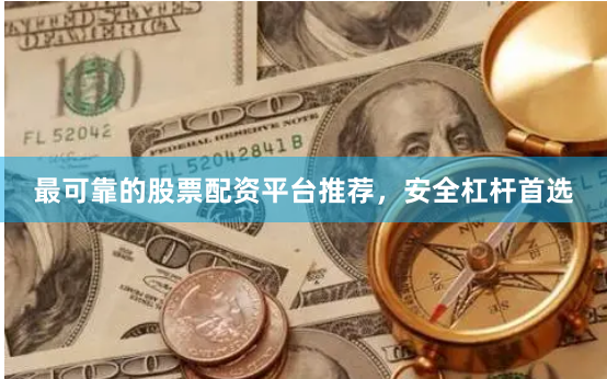 最可靠的股票配资平台推荐，安全杠杆首选