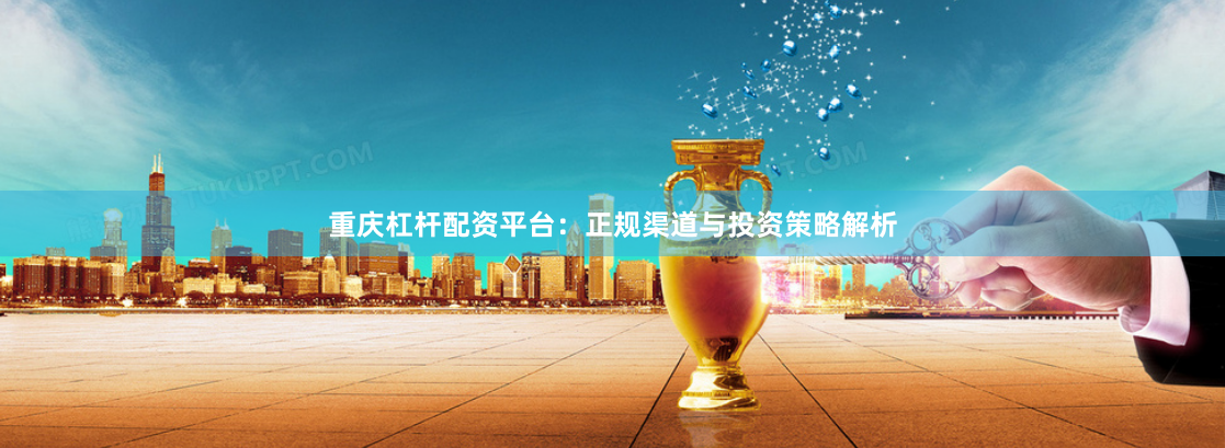 重庆杠杆配资平台：正规渠道与投资策略解析