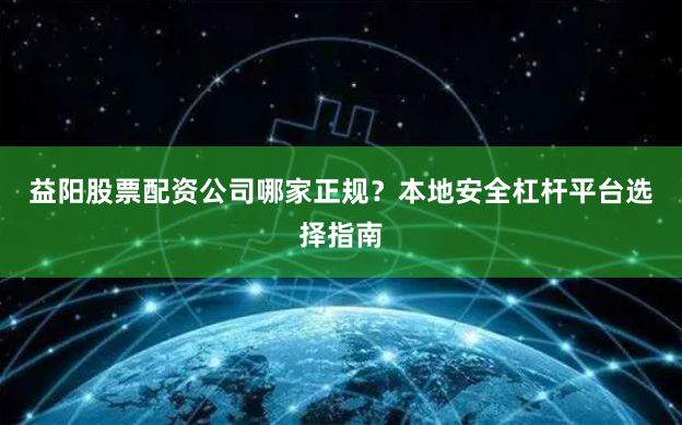 益阳股票配资公司哪家正规？本地安全杠杆平台选择指南