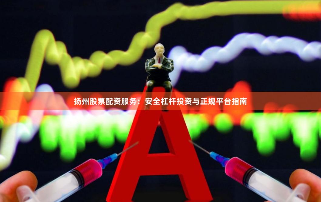 扬州股票配资服务：安全杠杆投资与正规平台指南
