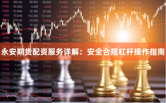 永安期货配资服务详解：安全合规杠杆操作指南