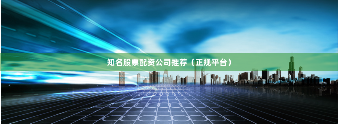 知名股票配资公司推荐（正规平台）