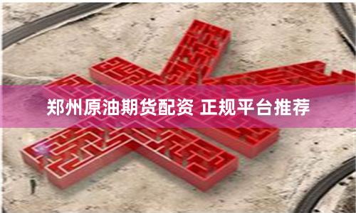 郑州原油期货配资 正规平台推荐