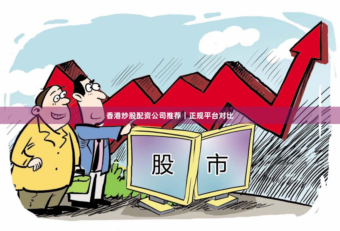香港炒股配资公司推荐｜正规平台对比