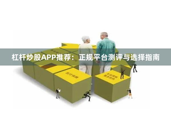 杠杆炒股APP推荐：正规平台测评与选择指南