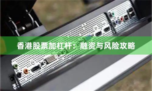 香港股票加杠杆:融资与风险攻略