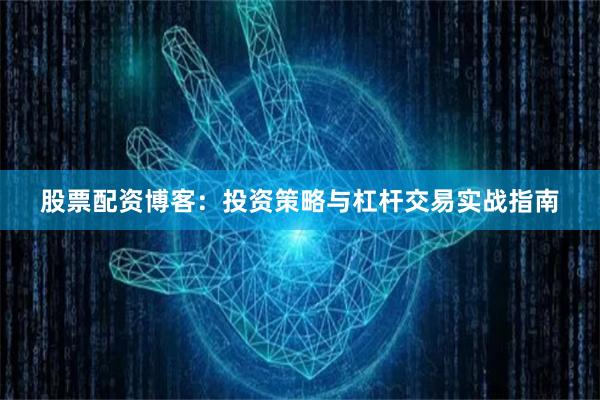 股票配资博客：投资策略与杠杆交易实战指南