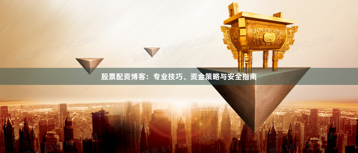 股票配资博客：专业技巧、资金策略与安全指南