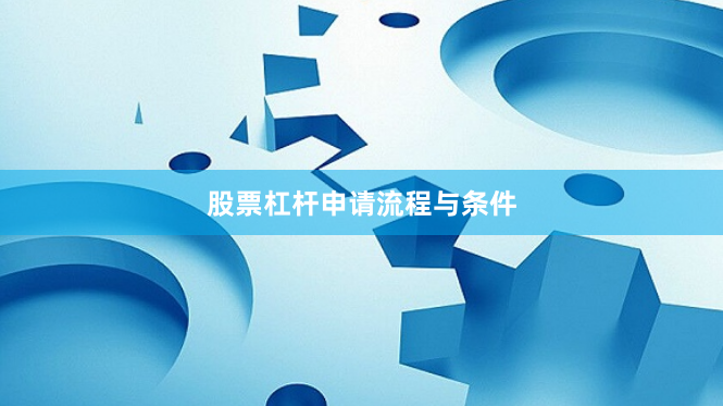 股票杠杆申请流程与条件
