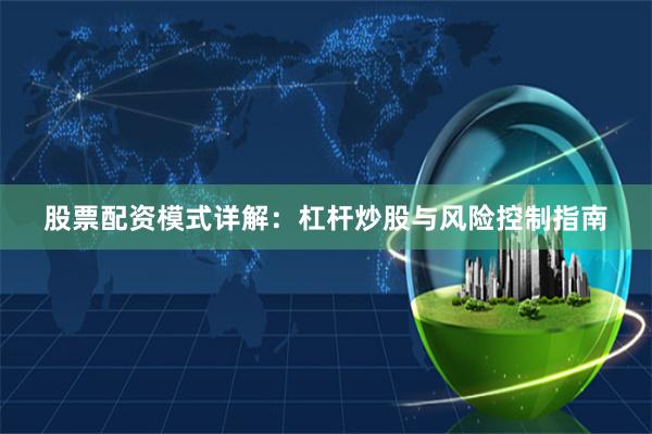 股票配资模式详解：杠杆炒股与风险控制指南
