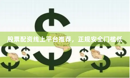 股票配资线上平台推荐，正规安全门槛低