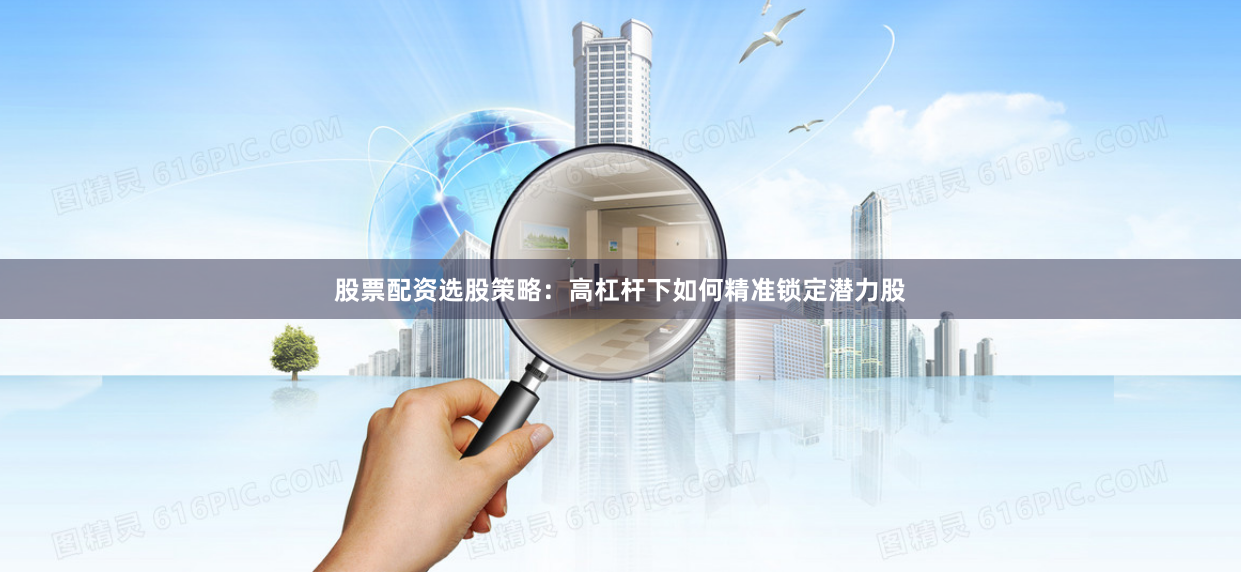 股票配资选股策略：高杠杆下如何精准锁定潜力股