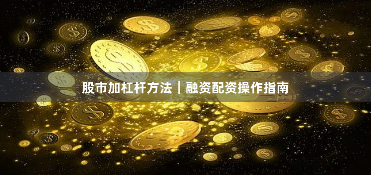 股市加杠杆方法｜融资配资操作指南