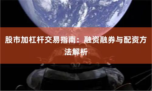 股市加杠杆交易指南：融资融券与配资方法解析