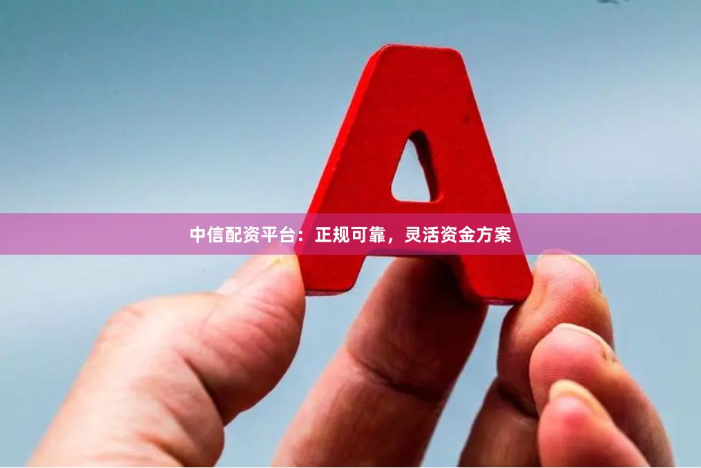 中信配资平台：正规可靠，灵活资金方案