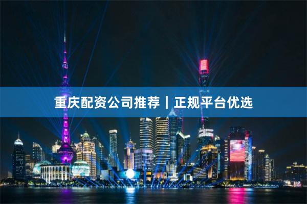 重庆配资公司推荐｜正规平台优选