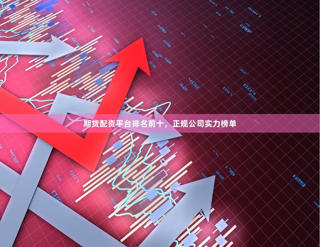 期货配资平台排名前十，正规公司实力榜单