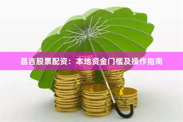 昌吉股票配资：本地资金门槛及操作指南