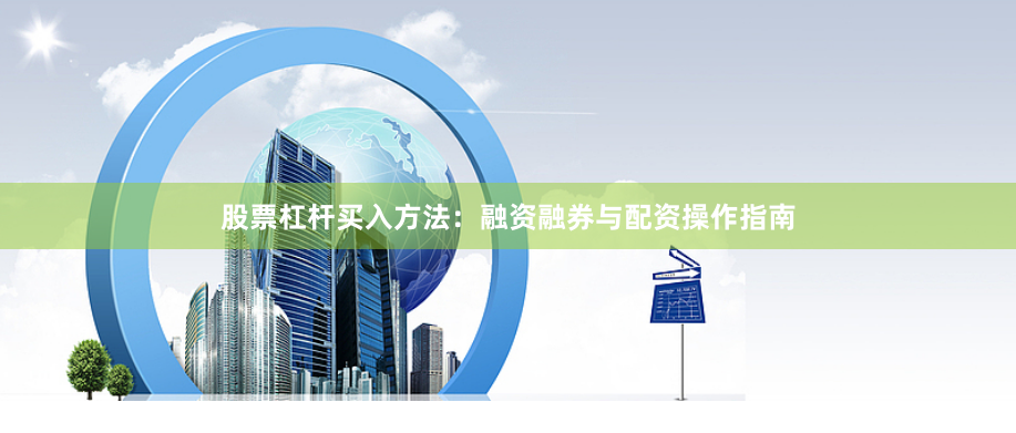 股票杠杆买入方法:融资融券与配资操作指南