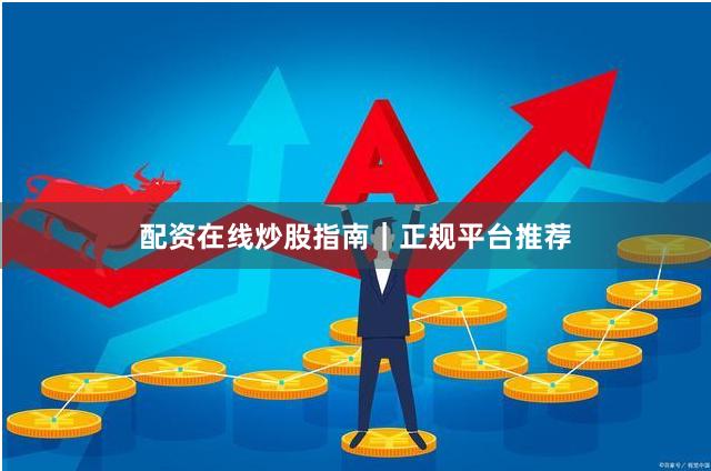 配资在线炒股指南｜正规平台推荐
