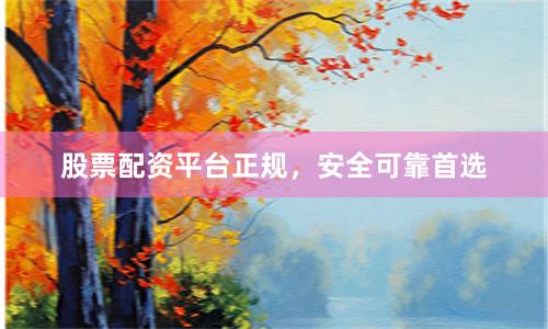 股票配资平台正规，安全可靠首选