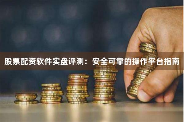 股票配资软件实盘评测：安全可靠的操作平台指南