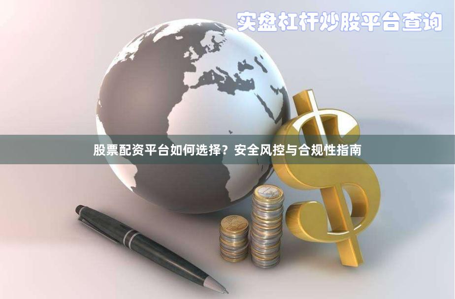 股票配资平台如何选择？安全风控与合规性指南