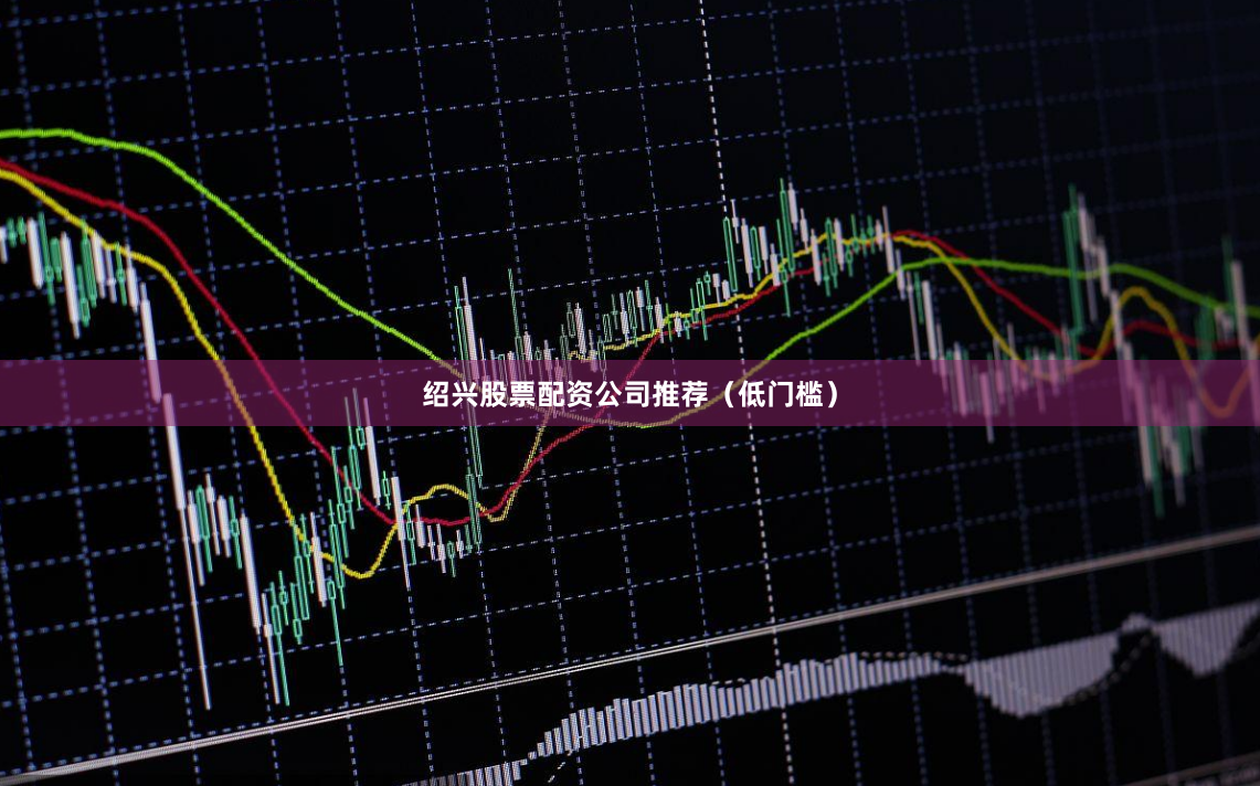 绍兴股票配资公司推荐（低门槛）