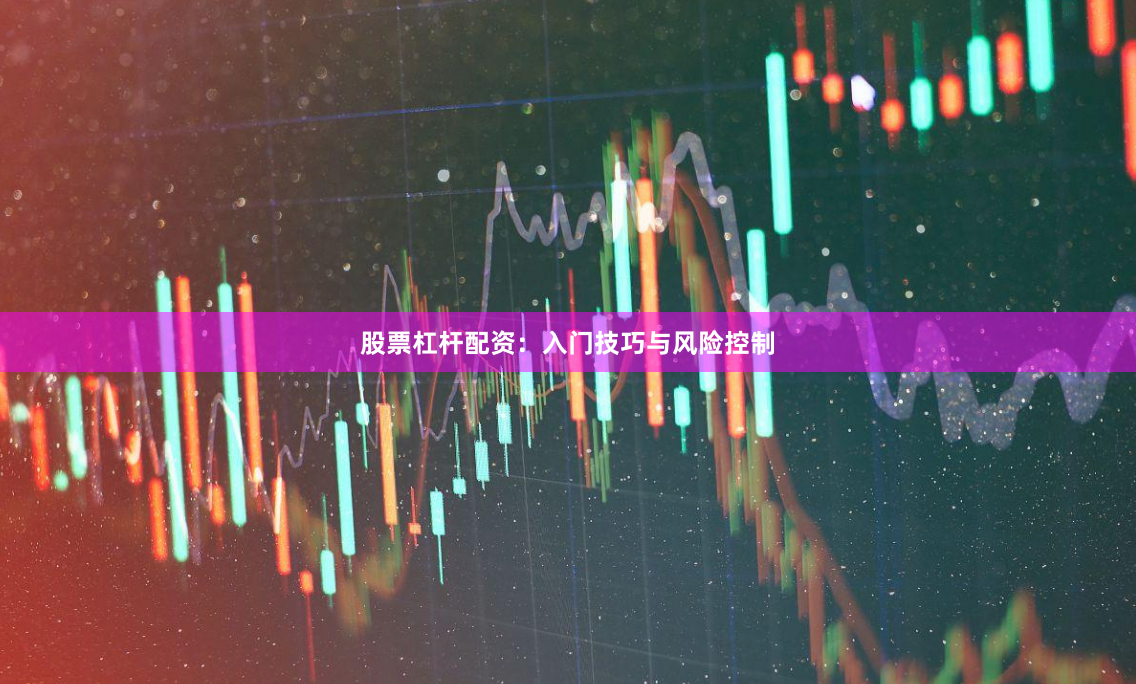 股票杠杆配资：入门技巧与风险控制