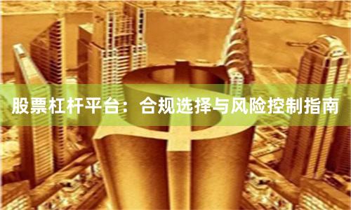 股票杠杆平台：合规选择与风险控制指南
