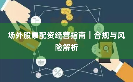场外股票配资经营指南｜合规与风险解析