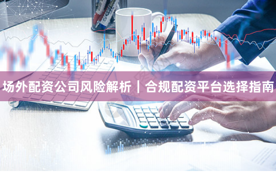 场外配资公司风险解析｜合规配资平台选择指南