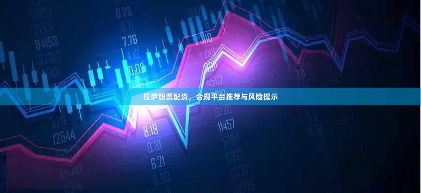 拉萨股票配资，合规平台推荐与风险提示