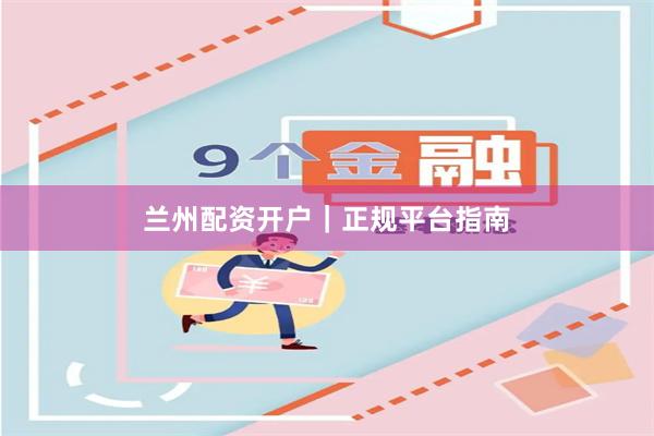 兰州配资开户｜正规平台指南