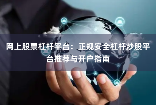 网上股票杠杆平台：正规安全杠杆炒股平台推荐与开户指南